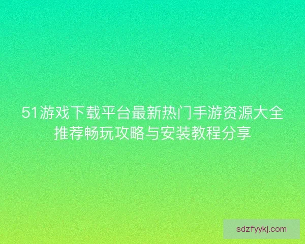 51游戏下载平台最新热门手游资源大全推荐畅玩攻略与安装教程分享