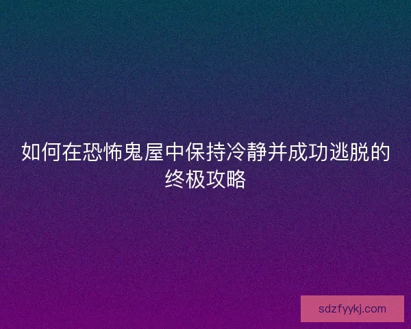 如何在恐怖鬼屋中保持冷静并成功逃脱的终极攻略 如何在恐怖鬼屋中保持冷静并成功逃脱的终极攻略