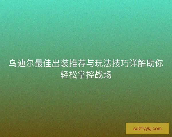 乌迪尔最佳出装推荐与玩法技巧详解助你轻松掌控战场 乌迪尔最佳出装推荐与玩法技巧详解助你轻松掌控战场