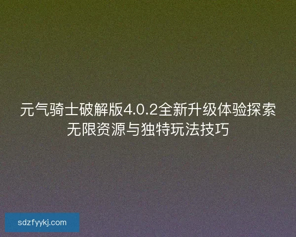 元气骑士破解版4.0.2全新升级体验探索无限资源与独特玩法技巧