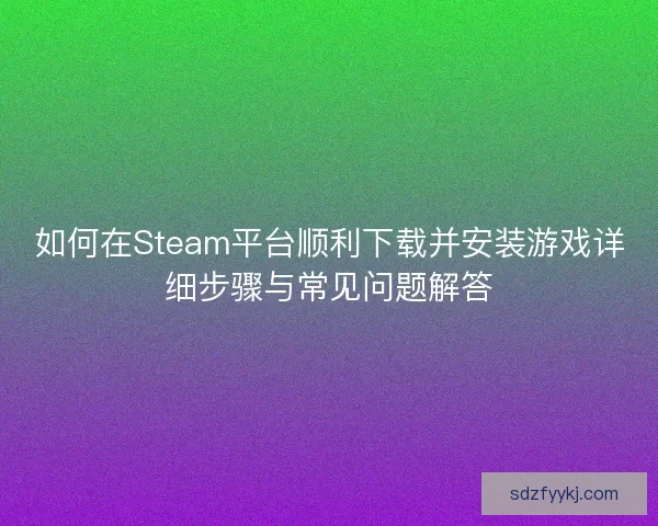 如何在Steam平台顺利下载并安装游戏详细步骤与常见问题解答