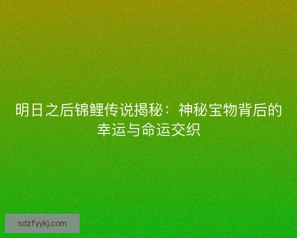 明日之后锦鲤传说揭秘：神秘宝物背后的幸运与命运交织