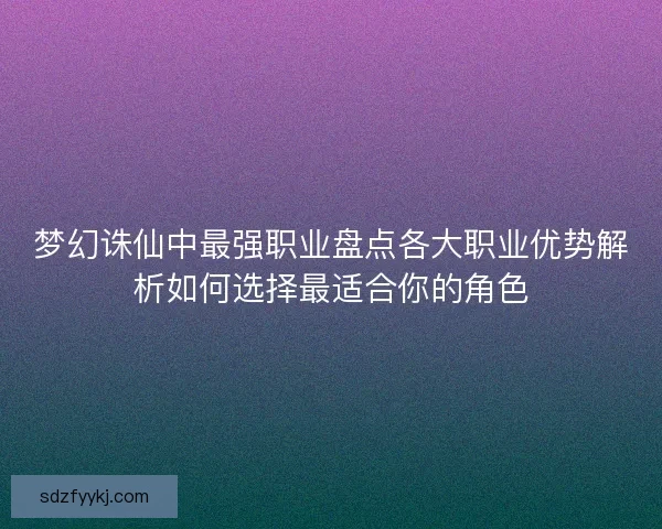 梦幻诛仙中最强职业盘点各大职业优势解析如何选择最适合你的角色