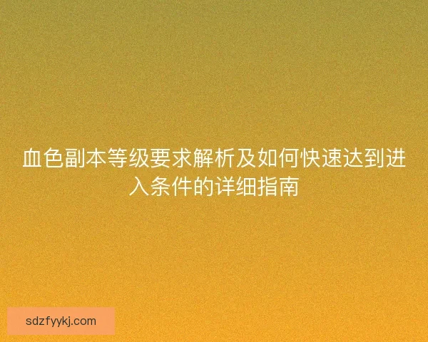 血色副本等级要求解析及如何快速达到进入条件的详细指南