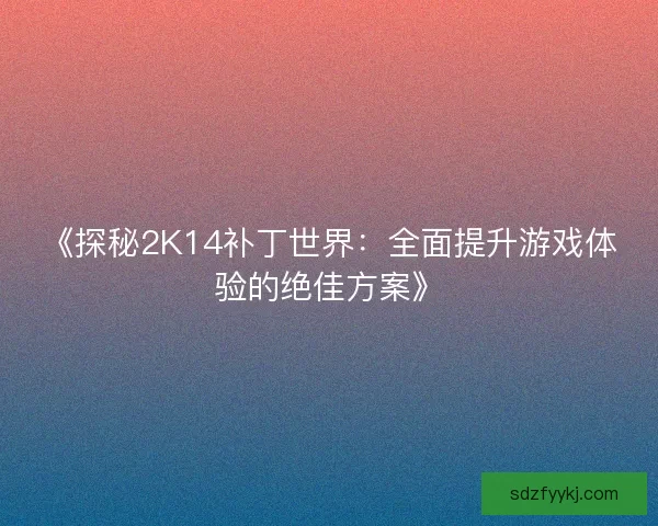 《探秘2K14补丁世界：全面提升游戏体验的绝佳方案》