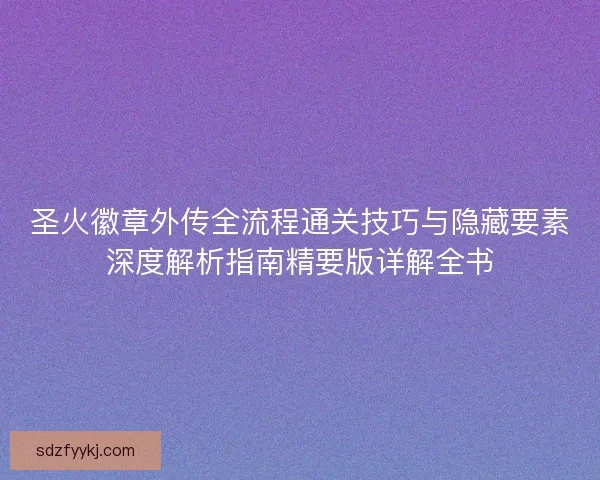 圣火徽章外传全流程通关技巧与隐藏要素深度解析指南精要版详解全书
