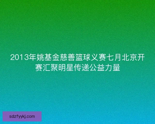 2013年姚基金慈善篮球义赛七月北京开赛汇聚明星传递公益力量
