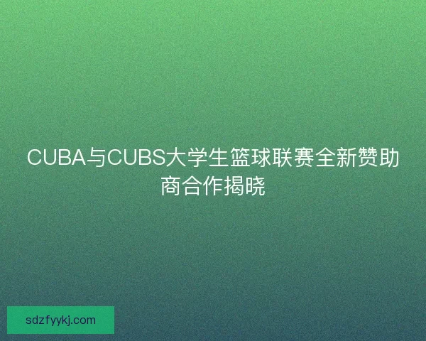 CUBA与CUBS大学生篮球联赛全新赞助商合作揭晓 CUBA与CUBS大学生篮球联赛全新赞助商合作揭晓