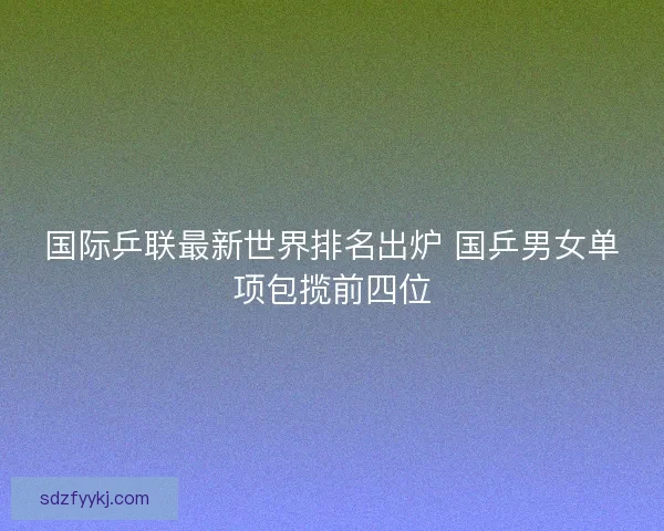 国际乒联最新世界排名出炉 国乒男女单项包揽前四位