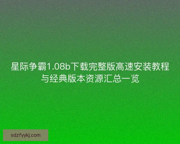 星际争霸1.08b下载完整版高速安装教程与经典版本资源汇总一览