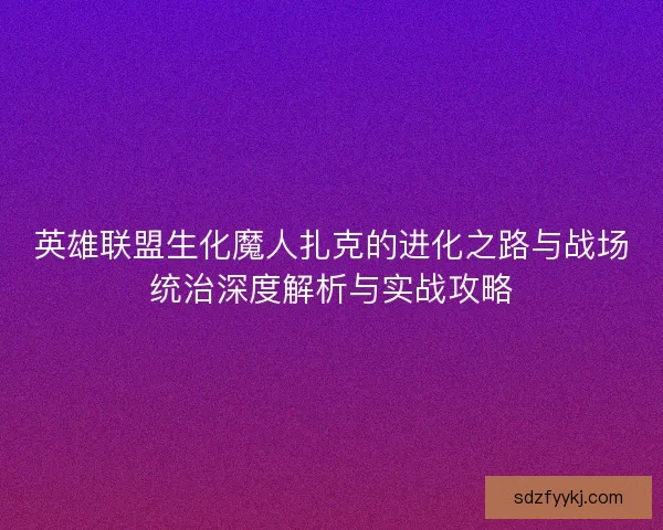 英雄联盟生化魔人扎克的进化之路与战场统治深度解析与实战攻略