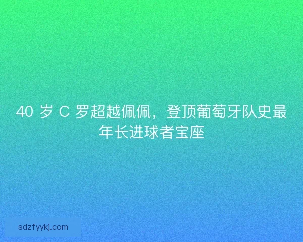 40 岁 C 罗超越佩佩，登顶葡萄牙队史最年长进球者宝座