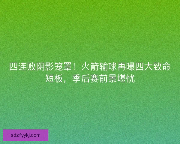 四连败阴影笼罩！火箭输球再曝四大致命短板，季后赛前景堪忧