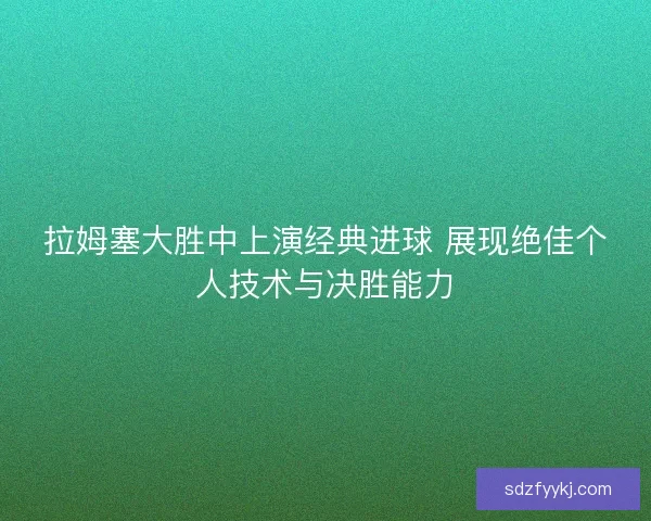 拉姆塞大胜中上演经典进球 展现绝佳个人技术与决胜能力