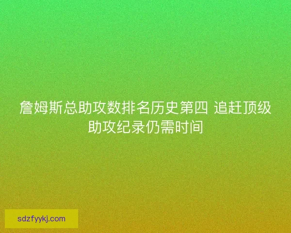 詹姆斯总助攻数排名历史第四 追赶顶级助攻纪录仍需时间