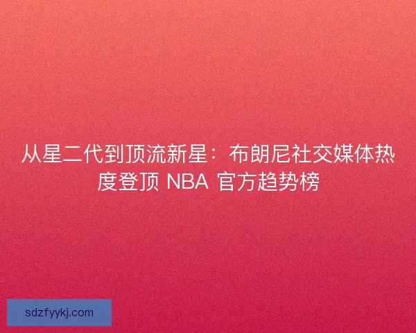 从星二代到顶流新星：布朗尼社交媒体热度登顶 NBA 官方趋势榜