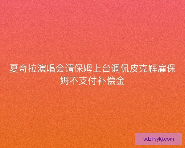 夏奇拉演唱会请保姆上台调侃皮克解雇保姆不支付补偿金