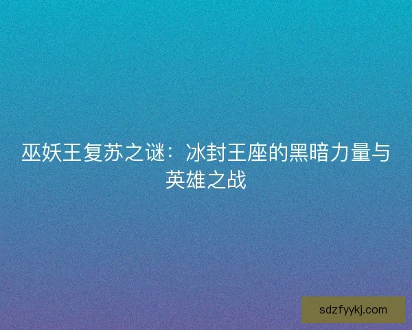巫妖王复苏之谜：冰封王座的黑暗力量与英雄之战