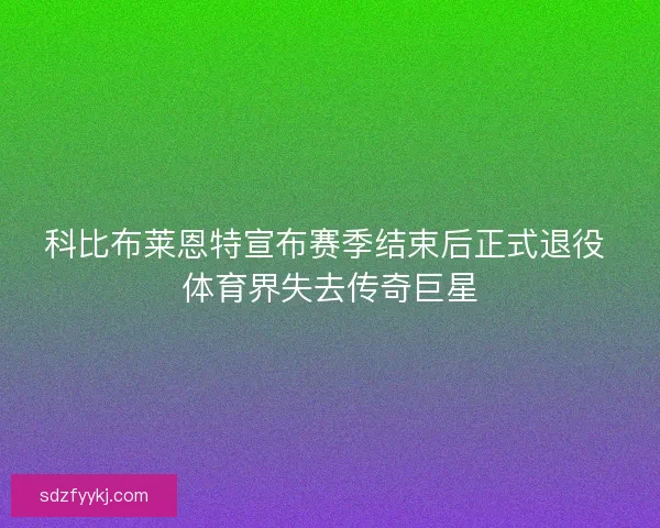 科比布莱恩特宣布赛季结束后正式退役 体育界失去传奇巨星