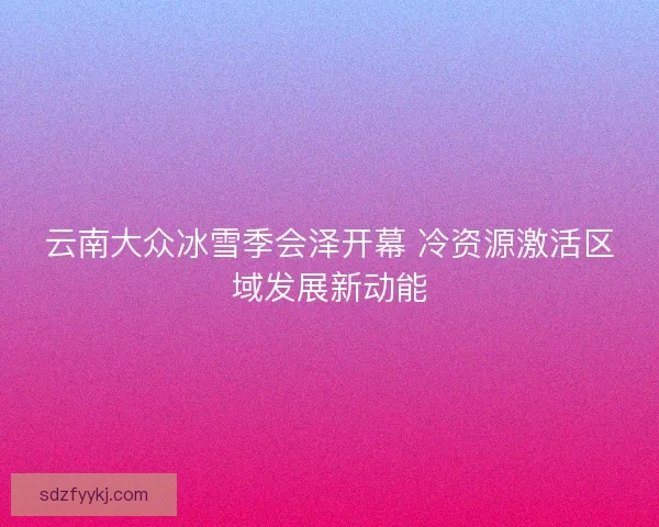 云南大众冰雪季会泽开幕 冷资源激活区域发展新动能