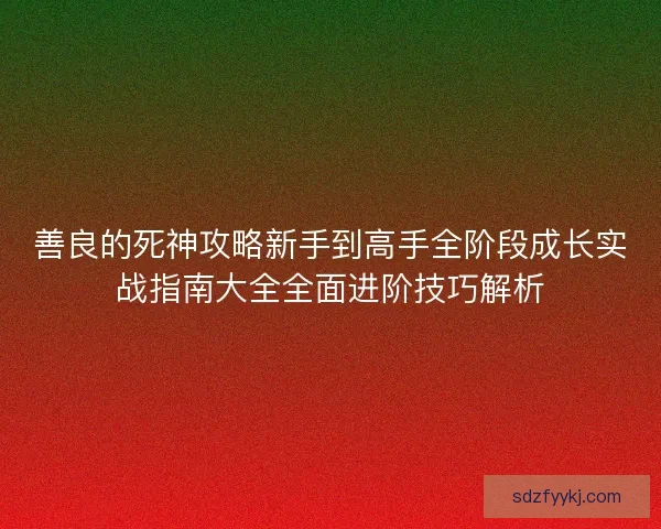 善良的死神攻略新手到高手全阶段成长实战指南大全全面进阶技巧解析