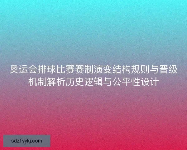 奥运会排球比赛赛制演变结构规则与晋级机制解析历史逻辑与公平性设计 奥运会排球比赛赛制演变结构规则与晋级机制解析历史逻辑与公平性设计