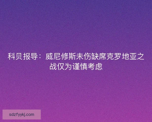 科贝报导:威尼修斯未伤缺席克罗地亚之战仅为谨慎考虑 科贝报导:威尼修斯未伤缺席克罗地亚之战仅为谨慎考虑
