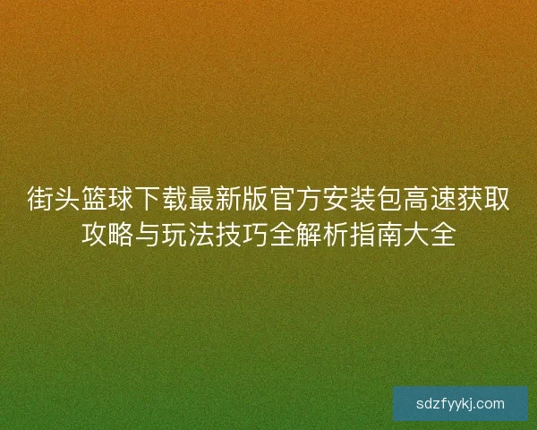 街头篮球下载最新版官方安装包高速获取攻略与玩法技巧全解析指南大全