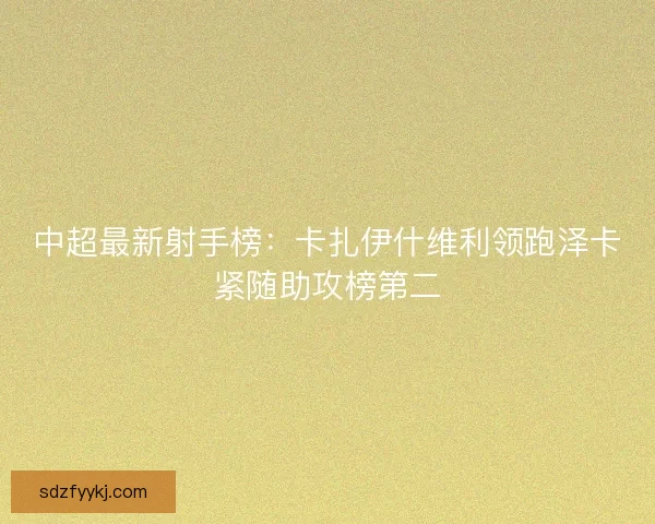 中超最新射手榜：卡扎伊什维利领跑泽卡紧随助攻榜第二