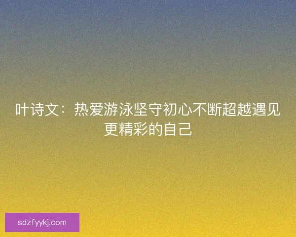 叶诗文：热爱游泳坚守初心不断超越遇见更精彩的自己