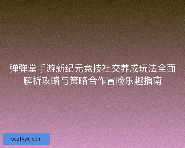 弹弹堂手游新纪元竞技社交养成玩法全面解析攻略与策略合作冒险乐趣指南
