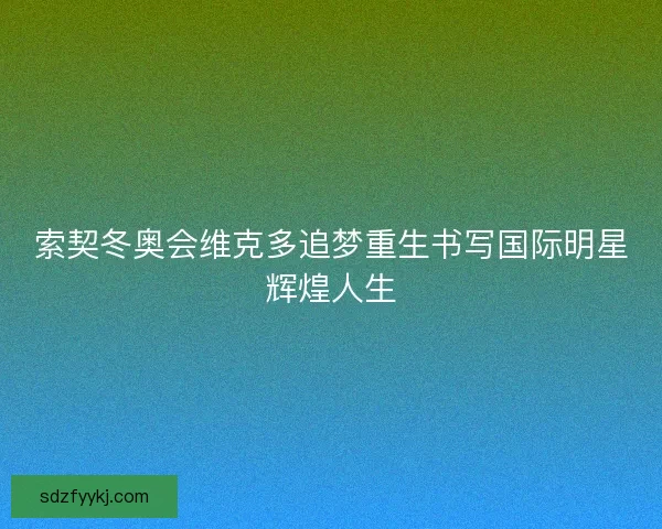 索契冬奥会维克多追梦重生书写国际明星辉煌人生