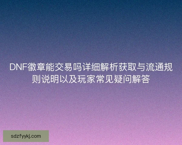 DNF徽章能交易吗详细解析获取与流通规则说明以及玩家常见疑问解答 DNF徽章能交易吗详细解析获取与流通规则说明以及玩家常见疑问解答