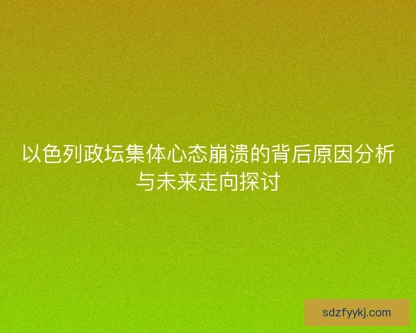 以色列政坛集体心态崩溃的背后原因分析与未来走向探讨 以色列政坛集体心态崩溃的背后原因分析与未来走向探讨