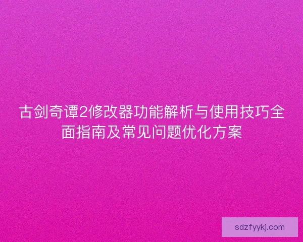 古剑奇谭2修改器功能解析与使用技巧全面指南及常见问题优化方案