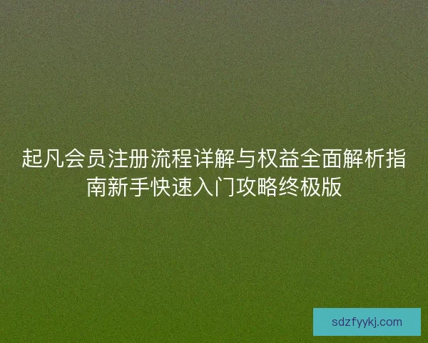 起凡会员注册流程详解与权益全面解析指南新手快速入门攻略终极版 起凡会员注册流程详解与权益全面解析指南新手快速入门攻略终极版