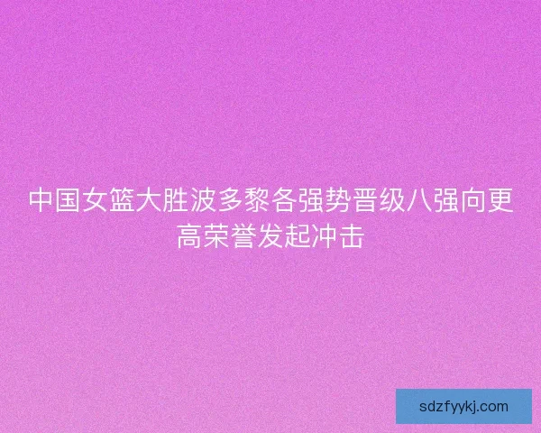 中国女篮大胜波多黎各强势晋级八强向更高荣誉发起冲击 中国女篮大胜波多黎各强势晋级八强向更高荣誉发起冲击