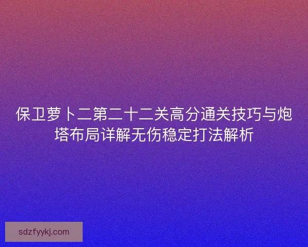 保卫萝卜二第二十二关高分通关技巧与炮塔布局详解无伤稳定打法解析 保卫萝卜二第二十二关高分通关技巧与炮塔布局详解无伤稳定打法解析