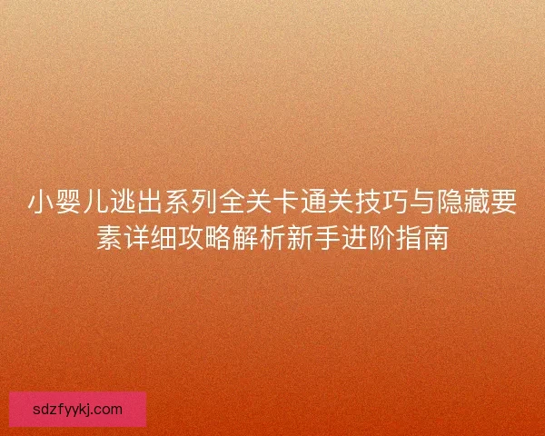 小婴儿逃出系列全关卡通关技巧与隐藏要素详细攻略解析新手进阶指南 小婴儿逃出系列全关卡通关技巧与隐藏要素详细攻略解析新手进阶指南