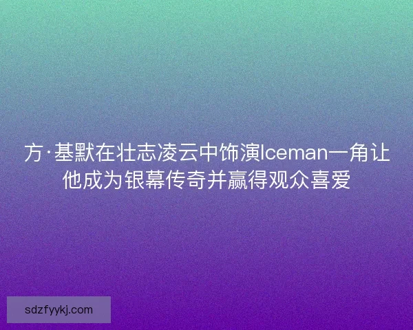 方·基默在壮志凌云中饰演Iceman一角让他成为银幕传奇并赢得观众喜爱 方·基默在壮志凌云中饰演Iceman一角让他成为银幕传奇并赢得观众喜爱