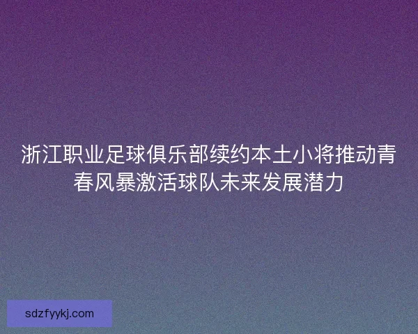 浙江职业足球俱乐部续约本土小将推动青春风暴激活球队未来发展潜力