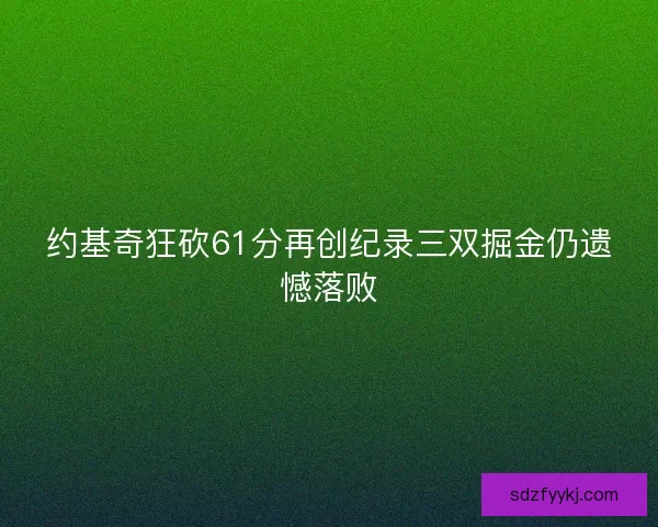 约基奇狂砍61分再创纪录三双掘金仍遗憾落败
