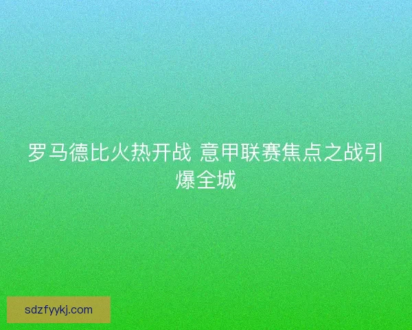 罗马德比火热开战 意甲联赛焦点之战引爆全城 罗马德比火热开战 意甲联赛焦点之战引爆全城