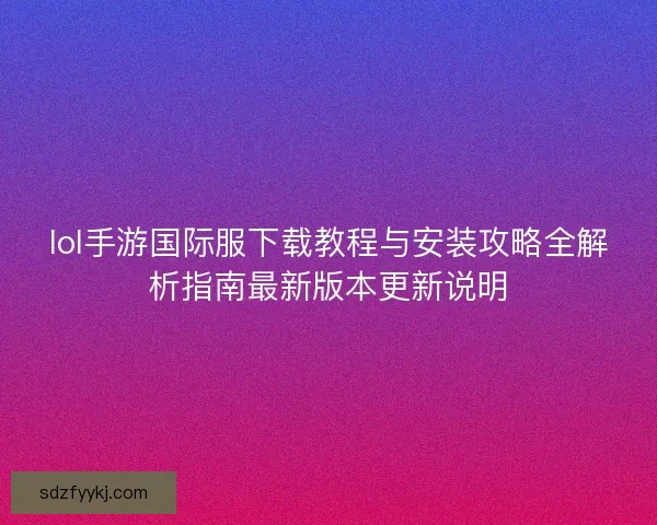 lol手游国际服下载教程与安装攻略全解析指南最新版本更新说明 lol手游国际服下载教程与安装攻略全解析指南最新版本更新说明