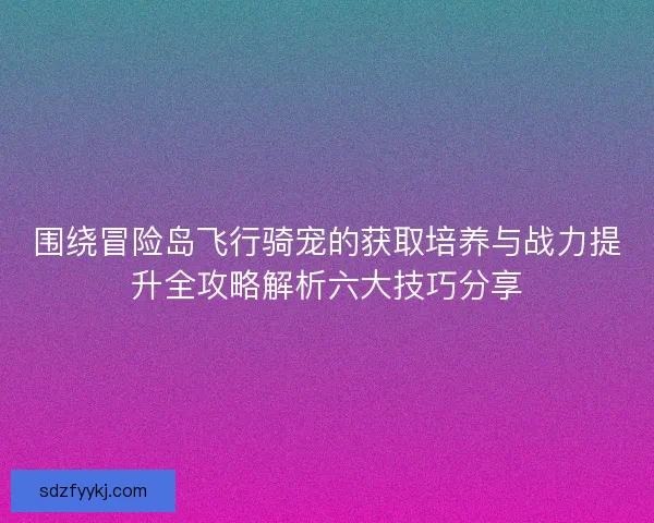 围绕冒险岛飞行骑宠的获取培养与战力提升全攻略解析六大技巧分享 围绕冒险岛飞行骑宠的获取培养与战力提升全攻略解析六大技巧分享