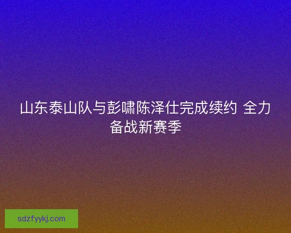 山东泰山队与彭啸陈泽仕完成续约 全力备战新赛季 山东泰山队与彭啸陈泽仕完成续约 全力备战新赛季