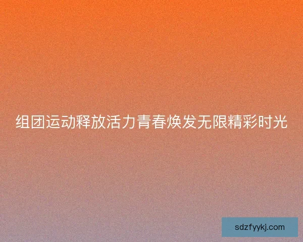 组团运动释放活力青春焕发无限精彩时光