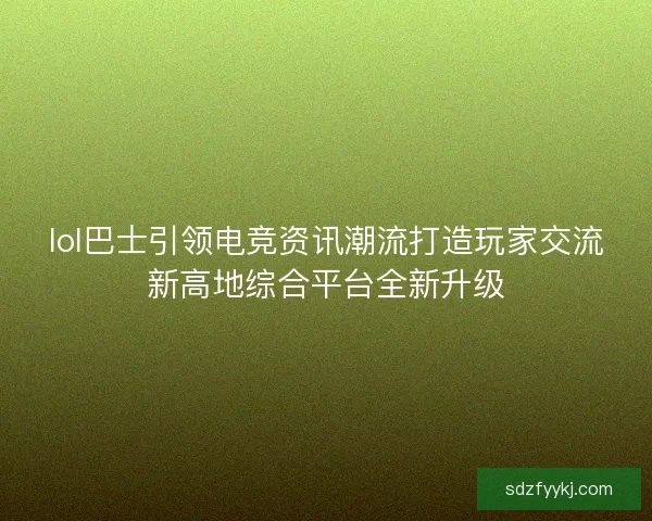 lol巴士引领电竞资讯潮流打造玩家交流新高地综合平台全新升级